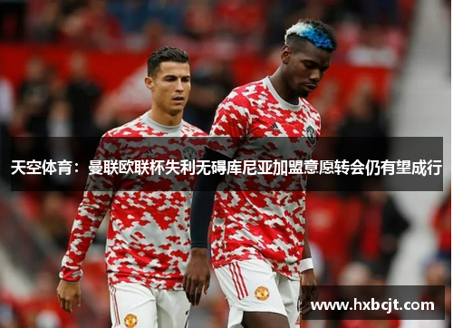 天空体育：曼联欧联杯失利无碍库尼亚加盟意愿转会仍有望成行