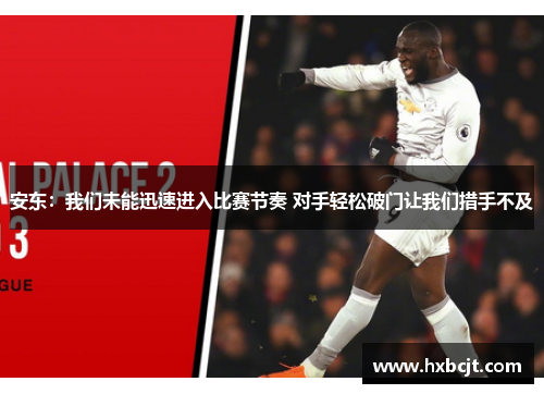 安东：我们未能迅速进入比赛节奏 对手轻松破门让我们措手不及